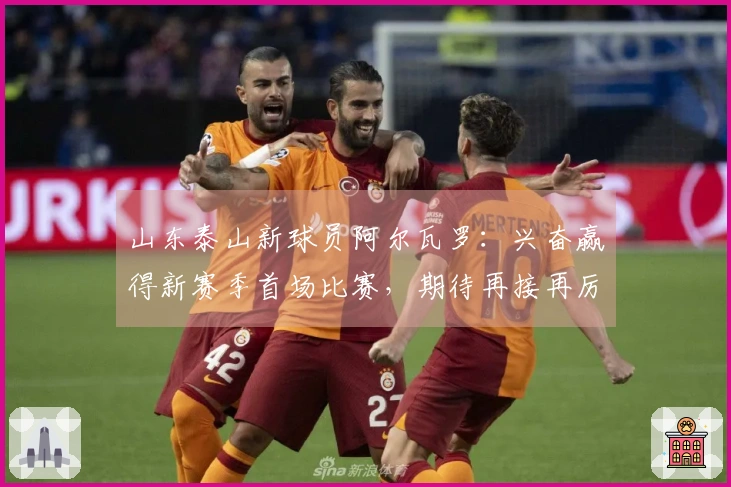 山东泰山新球员阿尔瓦罗：兴奋赢得新赛季首场比赛，期待再接再厉