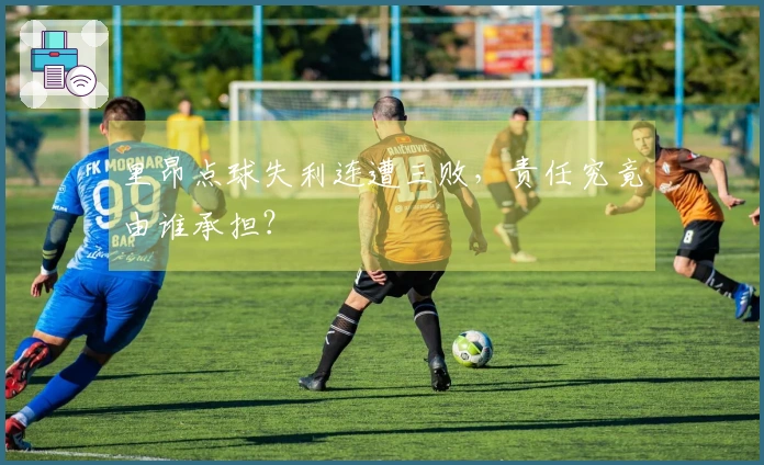 里昂点球失利连遭三败，责任究竟由谁承担？