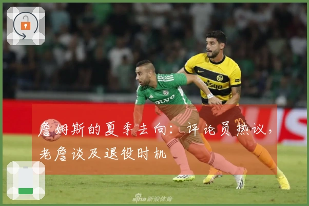 詹姆斯的夏季去向：评论员热议，老詹谈及退役时机