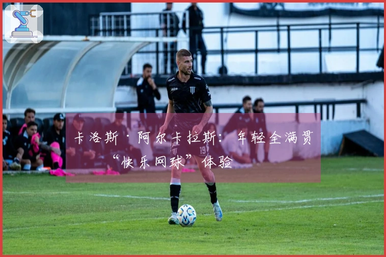 卡洛斯·阿尔卡拉斯：年轻全满贯的“快乐网球”体验