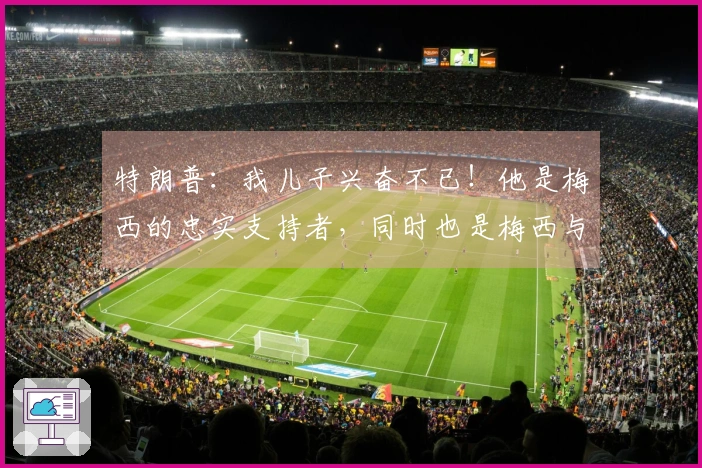 特朗普：我儿子兴奋不已！他是梅西的忠实支持者，同时也是梅西与C罗的狂热球迷