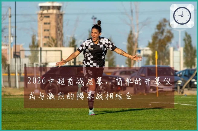 2026中超首战启幕，简单的开幕仪式与激烈的揭幕战相结合