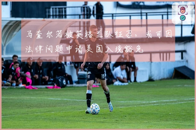 马奎尔若被英格兰队征召，或可因法律问题申请美国入境豁免