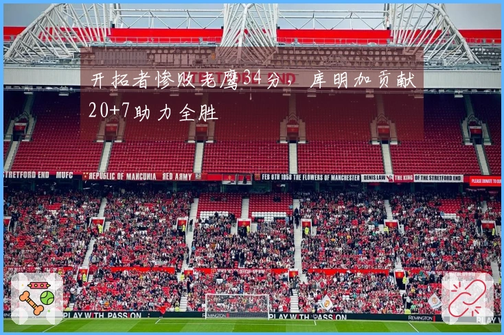 开拓者惨败老鹰34分，库明加贡献20+7助力全胜