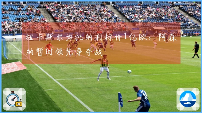 纽卡斯尔为托纳利标价1亿欧，阿森纳暂时领先争夺战