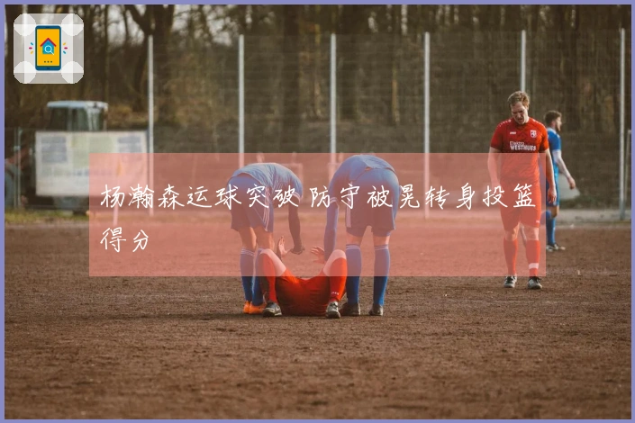 杨瀚森运球突破 防守被晃转身投篮得分