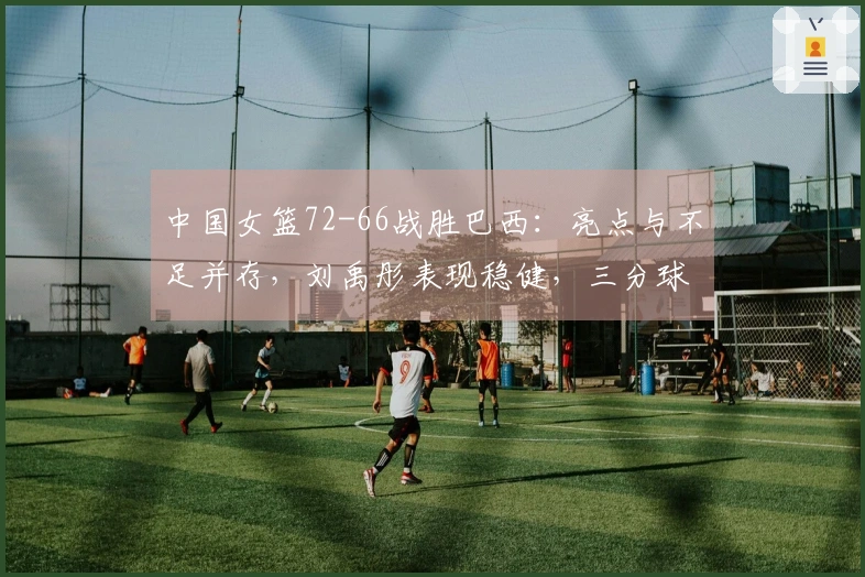 中国女篮72-66战胜巴西：亮点与不足并存，刘禹彤表现稳健，三分球失准需反思，杨舒予需优化调整