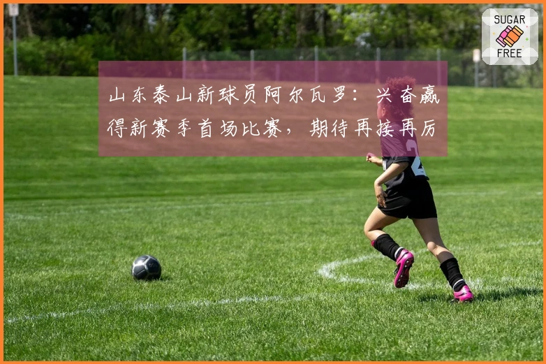 山东泰山新球员阿尔瓦罗：兴奋赢得新赛季首场比赛，期待再接再厉