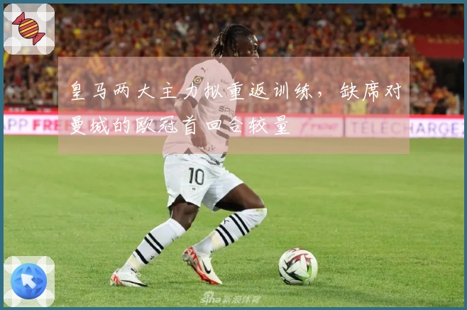 皇马两大主力拟重返训练，缺席对曼城的欧冠首回合较量