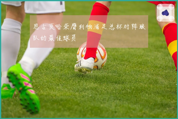 恩古莫哈荣膺利物浦足总杯对阵狼队的最佳球员