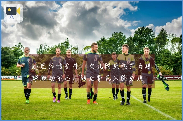 迪巴拉的岳母：女儿因庆祝罗马进球激动不已，随后紧急入院分娩