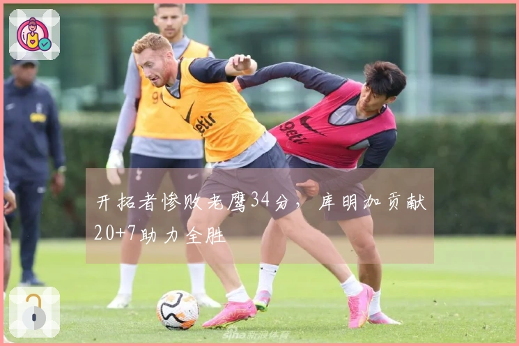 开拓者惨败老鹰34分，库明加贡献20+7助力全胜