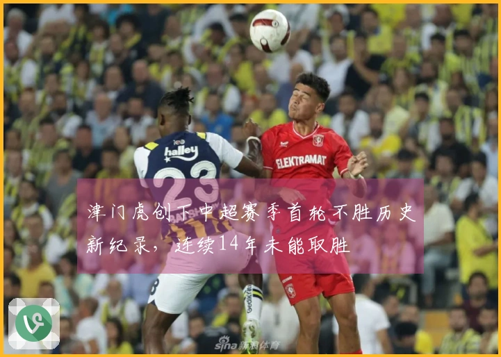 津门虎创下中超赛季首轮不胜历史新纪录，连续14年未能取胜