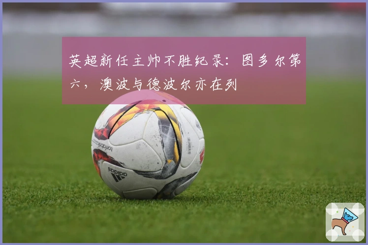 英超新任主帅不胜纪录：图多尔第六，澳波与德波尔亦在列