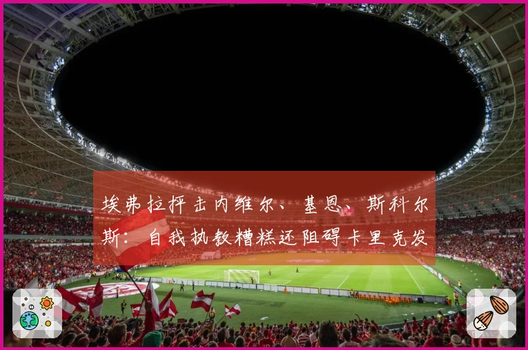 埃弗拉抨击内维尔、基恩、斯科尔斯：自我执教糟糕还阻碍卡里克发展