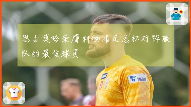 恩古莫哈荣膺利物浦足总杯对阵狼队的最佳球员