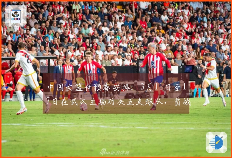 中国女篮世预赛安排：3月11日至17日在武汉主场对决五支球队，首战对抗马里，末战迎战巴西。