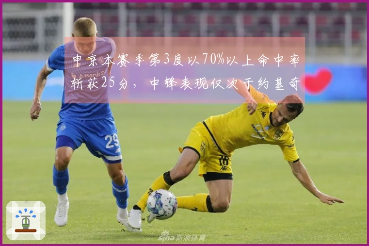 申京本赛季第3度以70%以上命中率斩获25分，中锋表现仅次于约基奇与杜伦