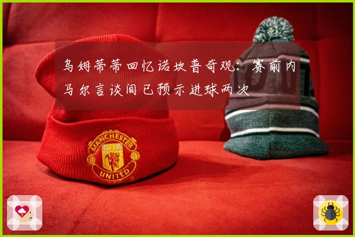 乌姆蒂蒂回忆诺坎普奇观：赛前内马尔言谈间已预示进球两次