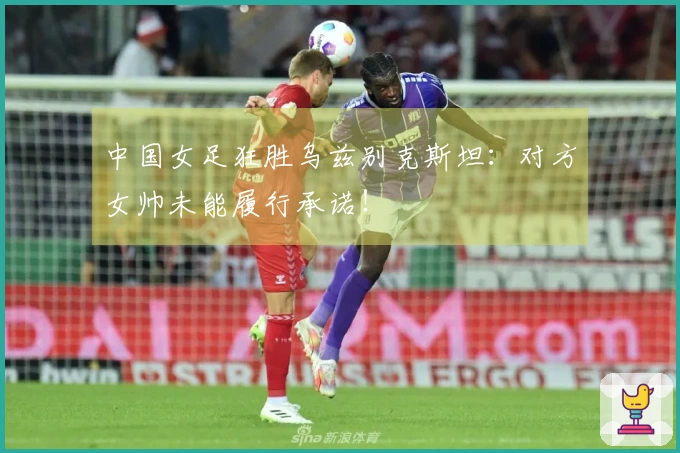 中国女足狂胜乌兹别克斯坦：对方女帅未能履行承诺！
