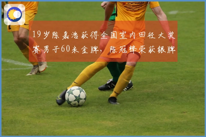19岁陈嘉浩获得全国室内田径大奖赛男子60米金牌，陈冠锋荣获银牌