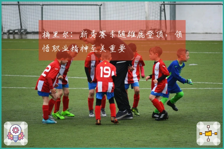 梅里尔：新秀赛季随雄鹿登顶，领悟职业精神至关重要