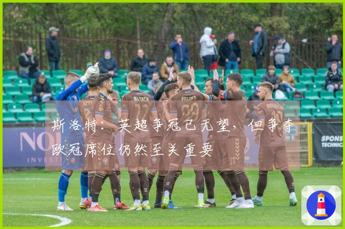 斯洛特：英超争冠已无望，但争夺欧冠席位仍然至关重要