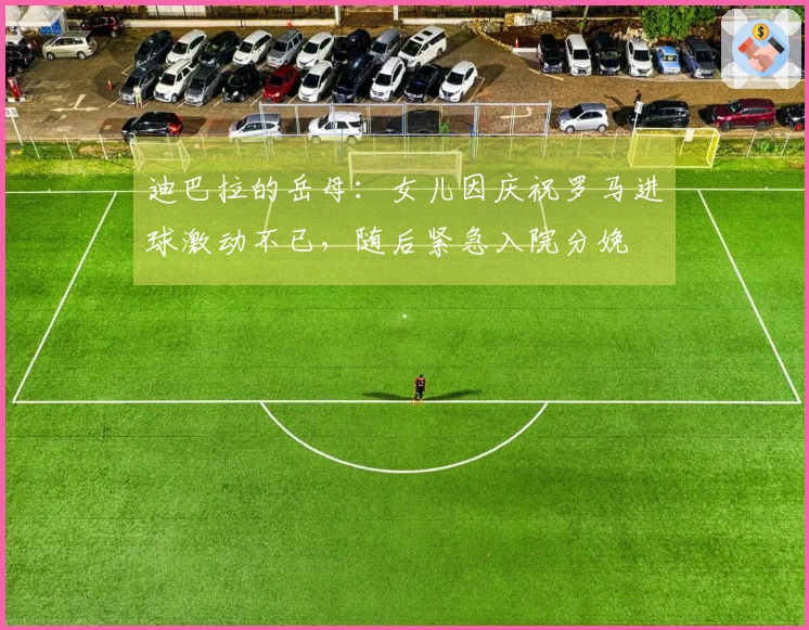 迪巴拉的岳母：女儿因庆祝罗马进球激动不已，随后紧急入院分娩