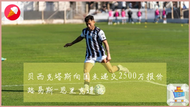 贝西克塔斯向国米递交2500万报价路易斯-恩里克遭拒