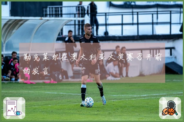 勒克莱尔在澳大利亚大奖赛召开前的发言