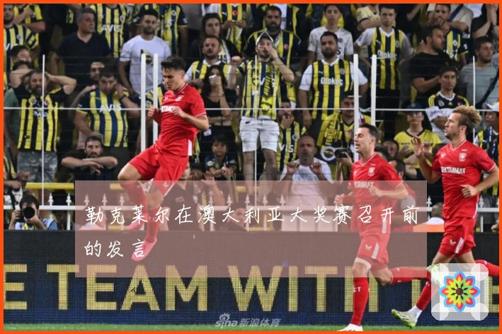 勒克莱尔在澳大利亚大奖赛召开前的发言