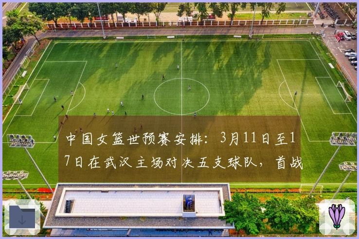 中国女篮世预赛安排：3月11日至17日在武汉主场对决五支球队，首战对抗马里，末战迎战巴西。
