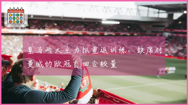 皇马两大主力拟重返训练，缺席对曼城的欧冠首回合较量