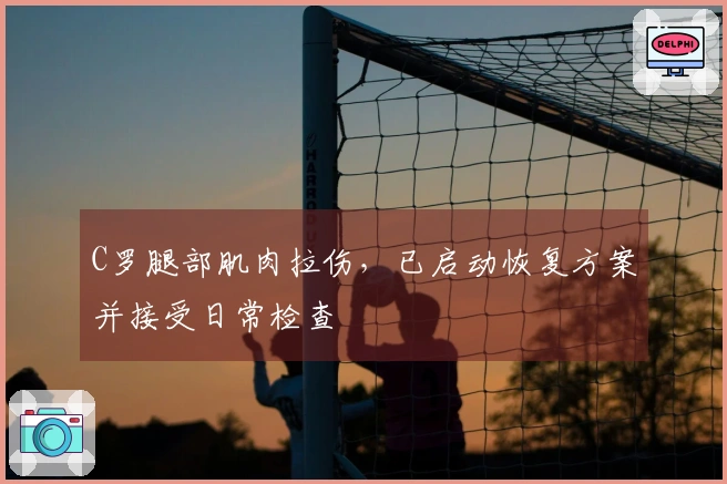 C罗腿部肌肉拉伤，已启动恢复方案并接受日常检查
