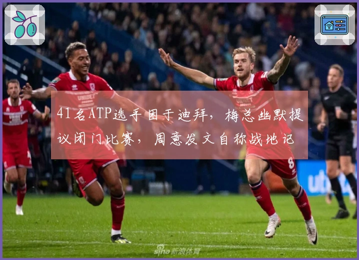 41名ATP选手困于迪拜，梅总幽默提议闭门比赛，周意发文自称战地记者