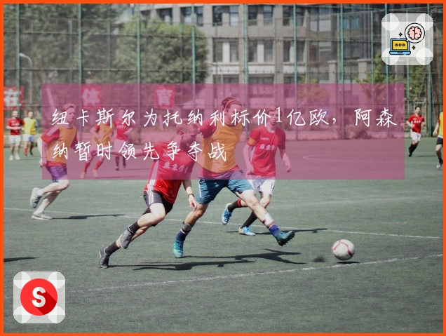 纽卡斯尔为托纳利标价1亿欧，阿森纳暂时领先争夺战