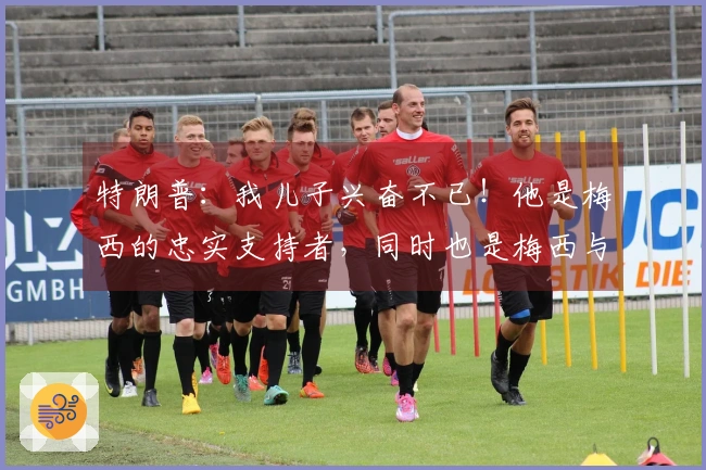 特朗普：我儿子兴奋不已！他是梅西的忠实支持者，同时也是梅西与C罗的狂热球迷